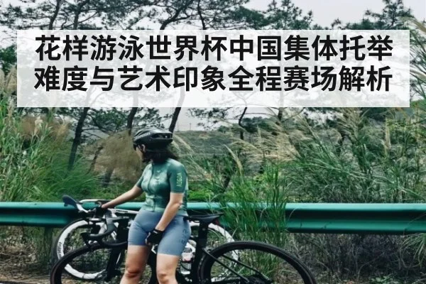 花样游泳世界杯中国集体托举难度与艺术印象全程赛场解析