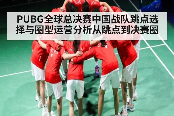 PUBG全球总决赛中国战队跳点选择与圈型运营分析从跳点到决赛圈
