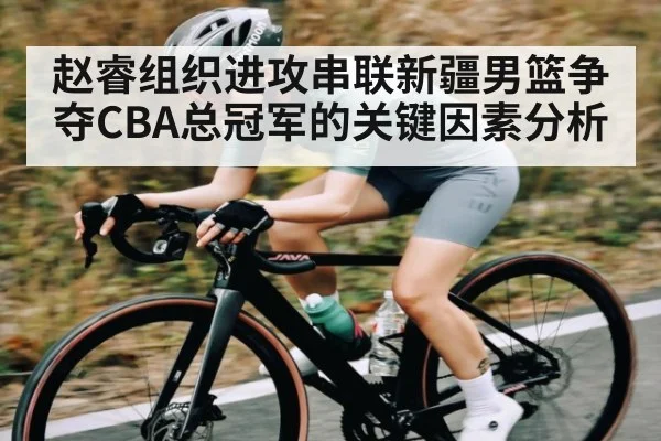 赵睿组织进攻串联新疆男篮争夺CBA总冠军的关键因素分析